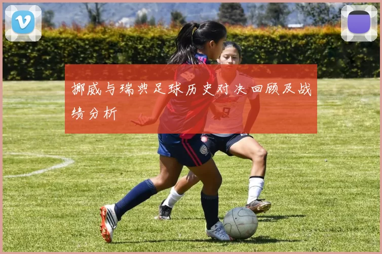 挪威与瑞典足球历史对决回顾及战绩分析
