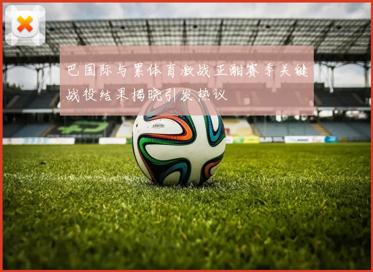 巴国际与累体育激战正酣赛季关键战役结果揭晓引发热议