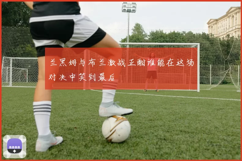 兰黑姆与布兰激战正酣谁能在这场对决中笑到最后