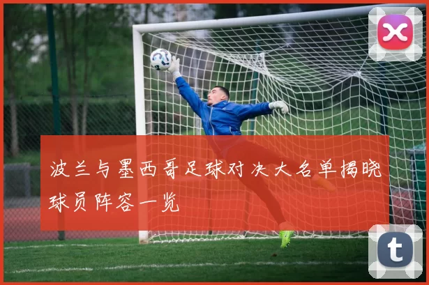 波兰与墨西哥足球对决大名单揭晓球员阵容一览