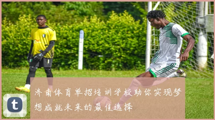 济南体育单招培训学校助你实现梦想成就未来的最佳选择