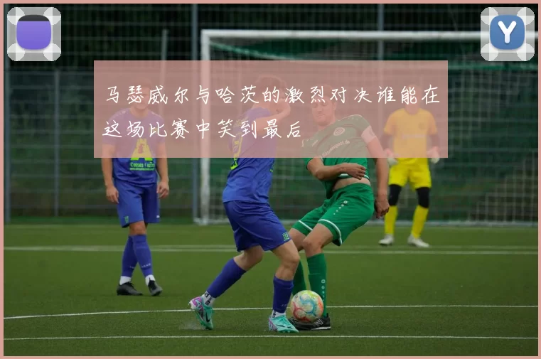 马瑟威尔与哈茨的激烈对决谁能在这场比赛中笑到最后