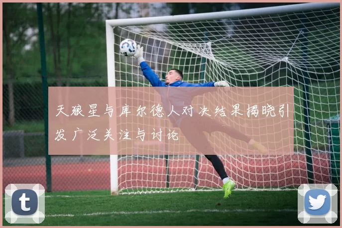 天狼星与库尔德人对决结果揭晓引发广泛关注与讨论