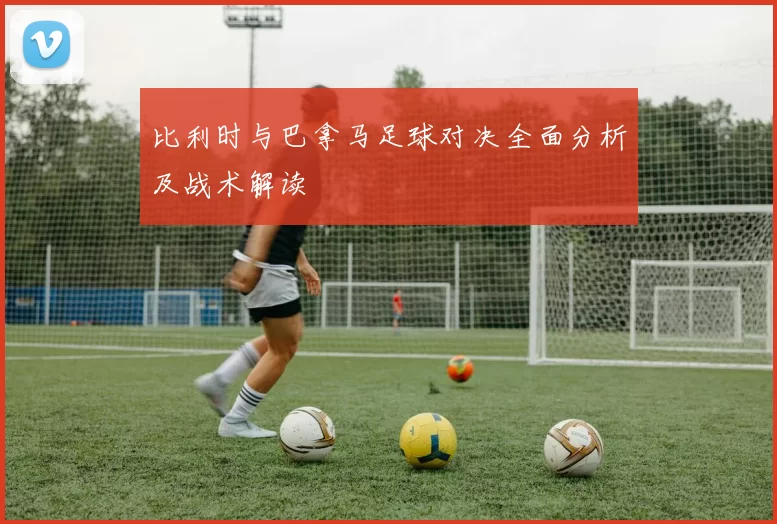 比利时与巴拿马足球对决全面分析及战术解读