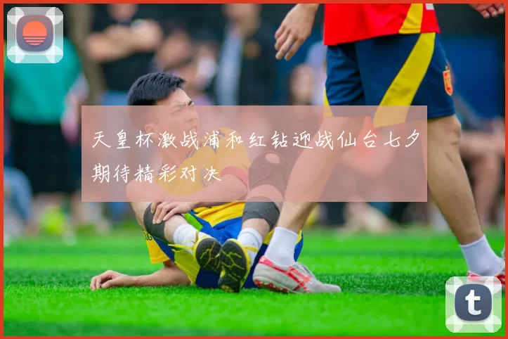 天皇杯激战浦和红钻迎战仙台七夕期待精彩对决