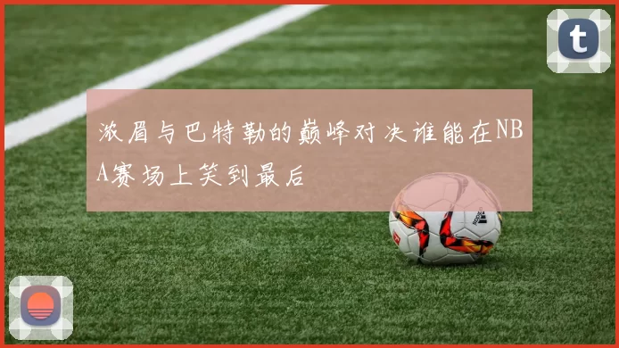 浓眉与巴特勒的巅峰对决谁能在NBA赛场上笑到最后